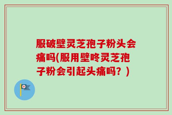 服破壁灵芝孢子粉头会痛吗(服用壁咚灵芝孢子粉会引起头痛吗？)