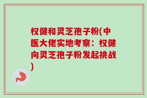 权健和灵芝孢子粉(中医大佬实地考察：权健向灵芝孢子粉发起挑战)
