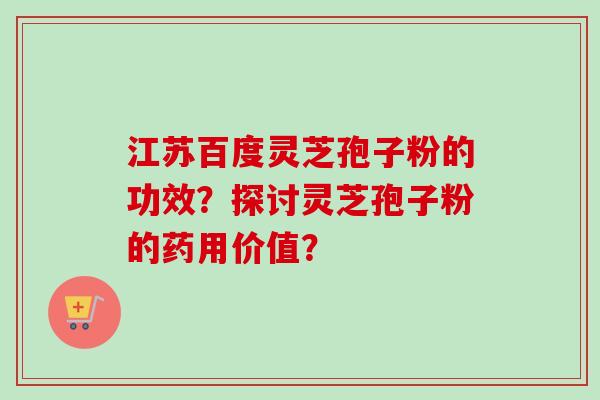 江苏百度灵芝孢子粉的功效？探讨灵芝孢子粉的药用价值？