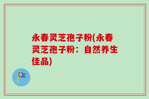 永春灵芝孢子粉(永春灵芝孢子粉：自然养生佳品)