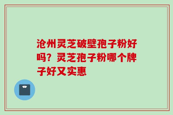 沧州灵芝破壁孢子粉好吗？灵芝孢子粉哪个牌子好又实惠