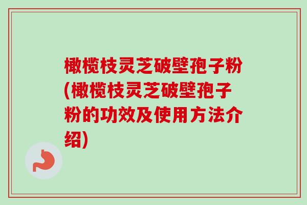 橄榄枝灵芝破壁孢子粉(橄榄枝灵芝破壁孢子粉的功效及使用方法介绍) 橄榄枝灵芝破壁孢子粉(橄榄枝灵芝破壁孢子粉的功效及使用方法介绍)