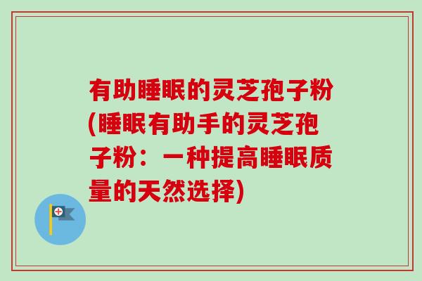 有助睡眠的灵芝孢子粉(睡眠有助手的灵芝孢子粉：一种提高睡眠质量的天然选择)