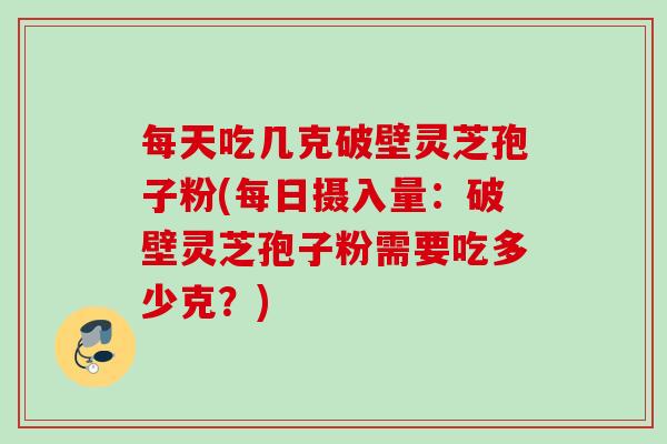 每天吃几克破壁灵芝孢子粉(每日摄入量：破壁灵芝孢子粉需要吃多少克？)