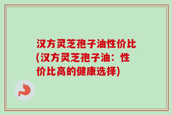 汉方灵芝孢子油性价比(汉方灵芝孢子油:性价比高的健康选择) 汉方灵芝孢子油性价比(汉方灵芝孢子油:性价比高的健康选择)