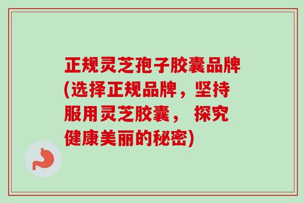 正规灵芝孢子胶囊品牌(选择正规品牌，坚持服用灵芝胶囊， 探究健康美丽的秘密)