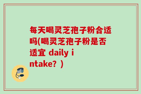 每天喝灵芝孢子粉合适吗(喝灵芝孢子粉是否适宜 daily intake？)