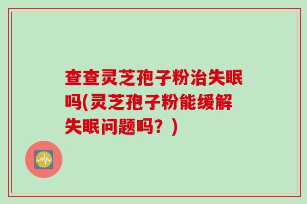 查查灵芝孢子粉吗(灵芝孢子粉能缓解问题吗?) 查查灵芝孢子粉吗(灵芝孢子粉能缓解问题吗?)