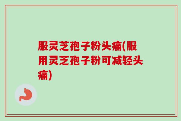 服灵芝孢子粉头痛(服用灵芝孢子粉可减轻头痛)