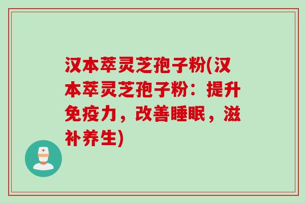 汉本萃灵芝孢子粉(汉本萃灵芝孢子粉：提升免疫力，改善睡眠，滋补养生)