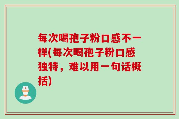 每次喝孢子粉口感不一样(每次喝孢子粉口感独特,难以用一句话概括) 每次喝孢子粉口感不一样(每次喝孢子粉口感独特,难以用一句话概括)