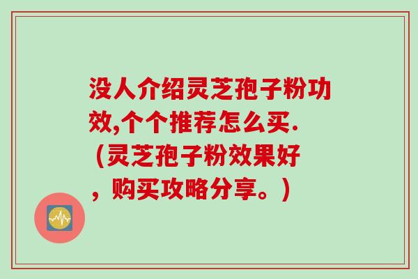 没人介绍灵芝孢子粉功效,个个推荐怎么买. (灵芝孢子粉效果好，购买攻略分享。)