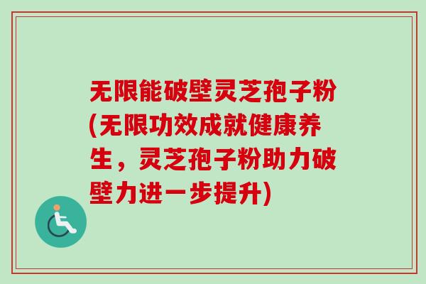 无限能破壁灵芝孢子粉(无限功效成就健康养生，灵芝孢子粉助力破壁力进一步提升)