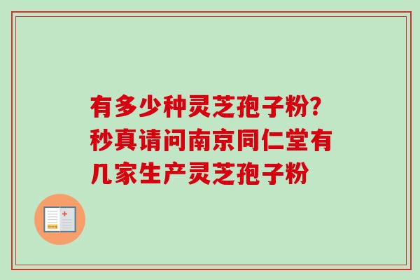 有多少种灵芝孢子粉？秒真请问南京同仁堂有几家生产灵芝孢子粉