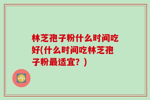 林芝孢子粉什么时间吃好(什么时间吃林芝孢子粉最适宜？)