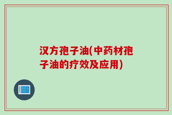 汉方孢子油(中药材孢子油的疗效及应用)