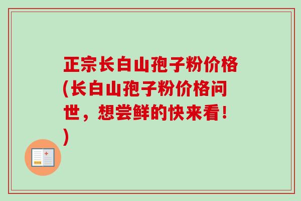 正宗长白山孢子粉价格(长白山孢子粉价格问世,想尝鲜的快来看!) 正宗长白山孢子粉价格(长白山孢子粉价格问世,想尝鲜的快来看!)
