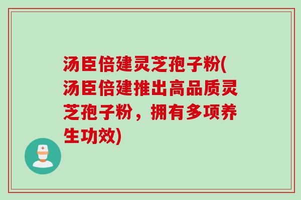 汤臣倍建灵芝孢子粉(汤臣倍建推出高品质灵芝孢子粉，拥有多项养生功效)