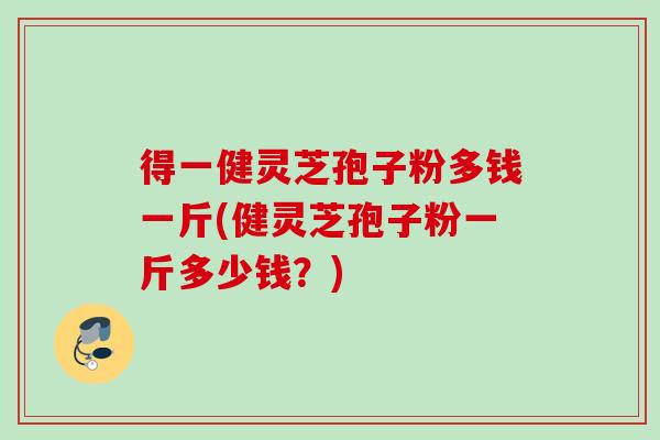 得一健灵芝孢子粉多钱一斤(健灵芝孢子粉一斤多少钱?) 得一健灵芝孢子粉多钱一斤(健灵芝孢子粉一斤多少钱?)
