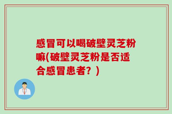 可以喝破壁灵芝粉嘛(破壁灵芝粉是否适合患者?) 可以喝破壁灵芝粉嘛(破壁灵芝粉是否适合患者?)