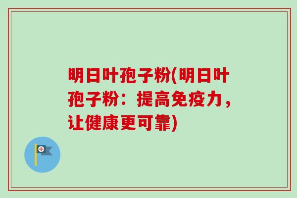 明日叶孢子粉(明日叶孢子粉：提高免疫力，让健康更可靠)