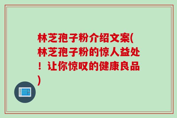 林芝孢子粉介绍文案(林芝孢子粉的惊人益处！让你惊叹的健康良品)