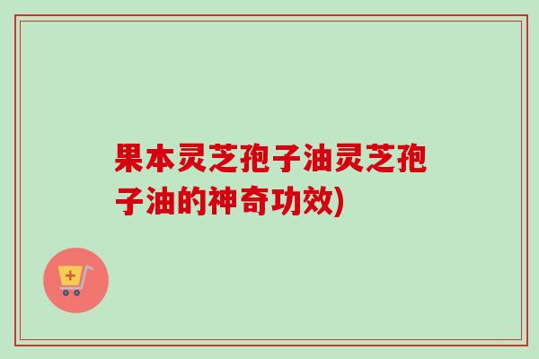 果本灵芝孢子油灵芝孢子油的神奇功效) 果本灵芝孢子油灵芝孢子油的神奇功效)