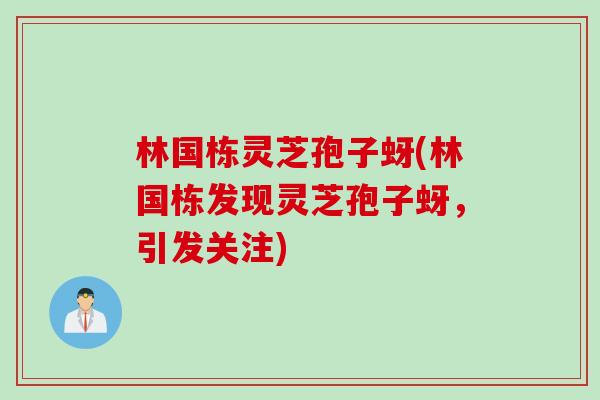 林国栋灵芝孢子蚜(林国栋发现灵芝孢子蚜，引发关注)