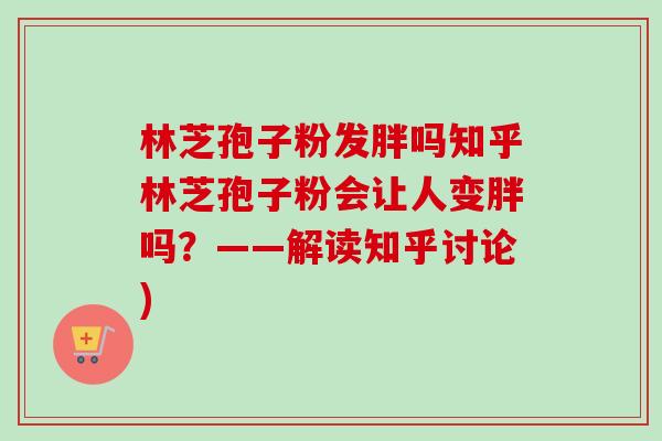 林芝孢子粉发胖吗知乎林芝孢子粉会让人变胖吗？——解读知乎讨论)