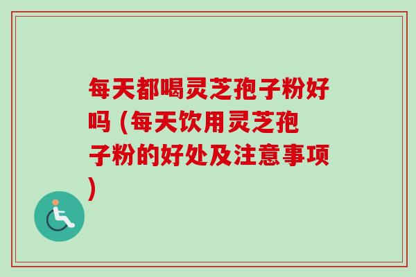 每天都喝灵芝孢子粉好吗 (每天饮用灵芝孢子粉的好处及注意事项) 每天都喝灵芝孢子粉好吗 (每天饮用灵芝孢子粉的好处及注意事项)