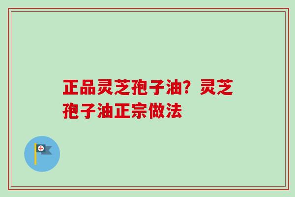 正品灵芝孢子油?灵芝孢子油正宗做法 正品灵芝孢子油?灵芝孢子油正宗做法