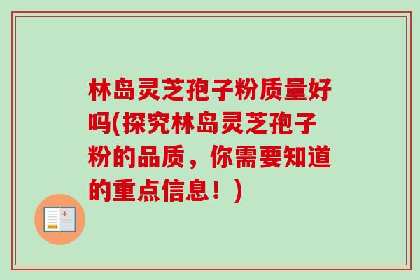 林岛灵芝孢子粉质量好吗(探究林岛灵芝孢子粉的品质，你需要知道的重点信息！)