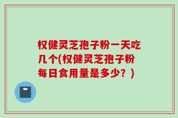 权健灵芝孢子粉一天吃几个(权健灵芝孢子粉每日食用量是多少?) 权健灵芝孢子粉一天吃几个(权健灵芝孢子粉每日食用量是多少?)