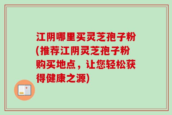 江阴哪里买灵芝孢子粉(推荐江阴灵芝孢子粉购买地点，让您轻松获得健康之源)
