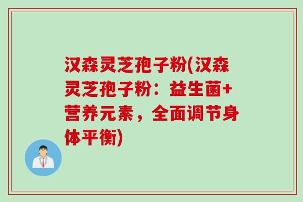 汉森灵芝孢子粉(汉森灵芝孢子粉：益生菌+营养元素，全面调节身体平衡)