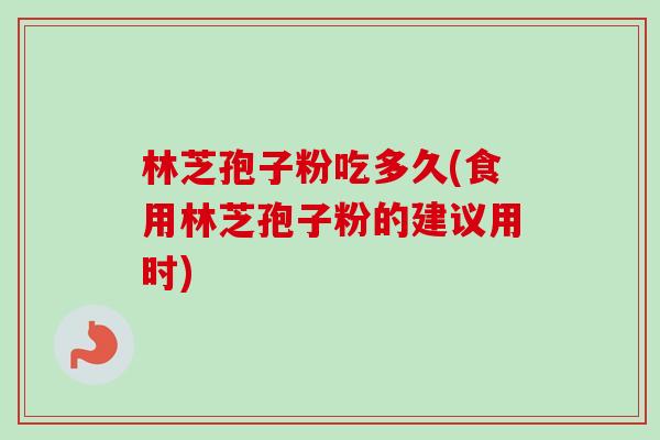 林芝孢子粉吃多久(食用林芝孢子粉的建议用时)
