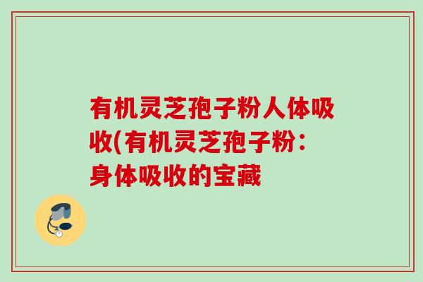 有机灵芝孢子粉人体吸收(有机灵芝孢子粉：身体吸收的宝藏