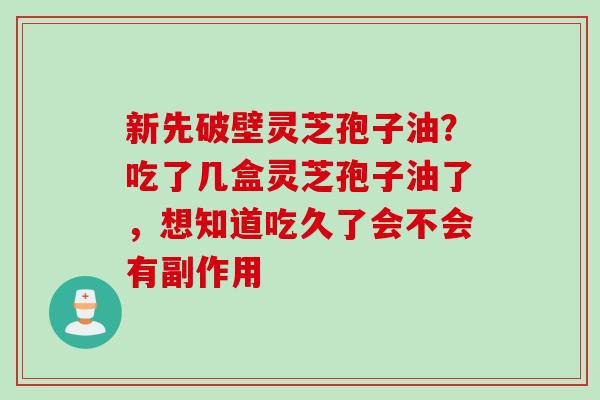 新先破壁灵芝孢子油？吃了几盒灵芝孢子油了，想知道吃久了会不会有副作用