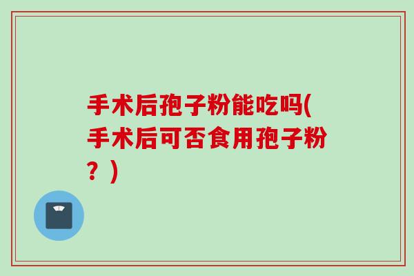 手术后孢子粉能吃吗(手术后可否食用孢子粉？)