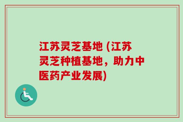 江苏灵芝基地 (江苏灵芝种植基地，助力中医药产业发展)