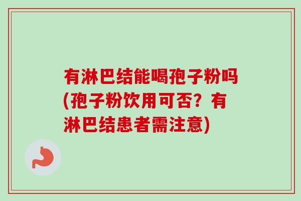 有淋巴结能喝孢子粉吗(孢子粉饮用可否？有淋巴结患者需注意)