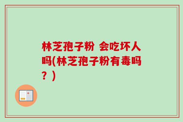 林芝孢子粉 会吃坏人吗(林芝孢子粉有毒吗？)