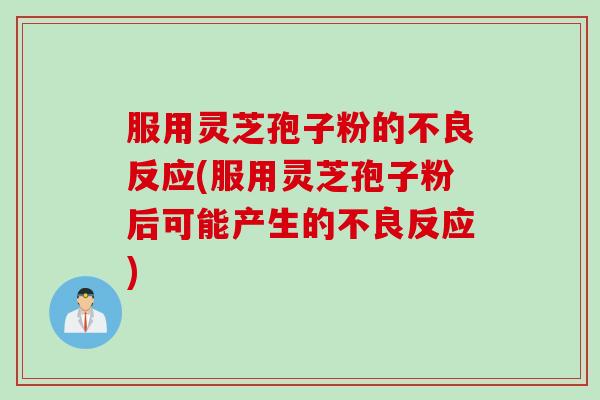 服用灵芝孢子粉的不良反应(服用灵芝孢子粉后可能产生的不良反应)