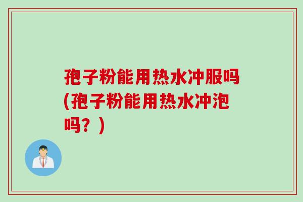 孢子粉能用热水冲服吗(孢子粉能用热水冲泡吗？)