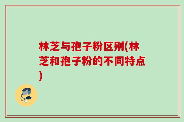 林芝与孢子粉区别(林芝和孢子粉的不同特点) 林芝与孢子粉区别(林芝和孢子粉的不同特点)