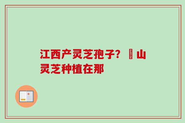 江西产灵芝孢子？碭山灵芝种植在那