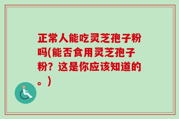 正常人能吃灵芝孢子粉吗(能否食用灵芝孢子粉?这是你应该知道的。) 正常人能吃灵芝孢子粉吗(能否食用灵芝孢子粉?这是你应该知道的。)
