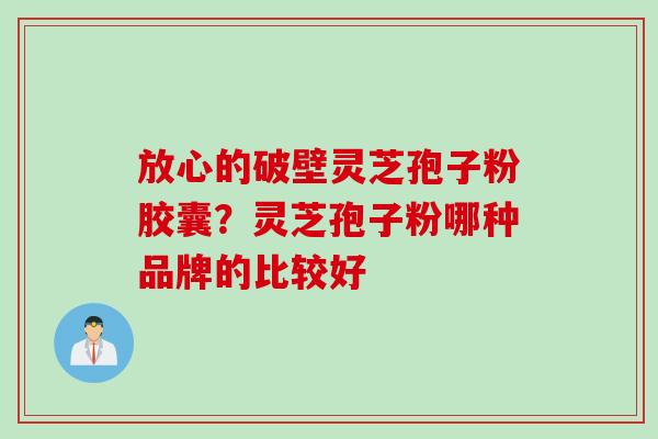 放心的破壁灵芝孢子粉胶囊？灵芝孢子粉哪种品牌的比较好