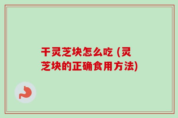 干灵芝块怎么吃 (灵芝块的正确食用方法)