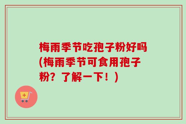 梅雨季节吃孢子粉好吗(梅雨季节可食用孢子粉？了解一下！)